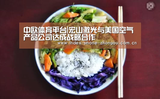 中欧体育平台|宏山激光与美国空气产品公司达成战略合作(图1) 中欧体育平台